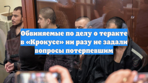 Обвиняемые по делу о теракте в «Крокусе» ни разу не задали вопросы потерпевшим
