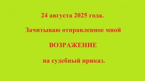 24 августа 2025 года. Зачитываю отправленное мной ВОЗРАЖЕНИЕ на судебный приказ.