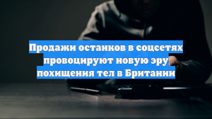 Продажи останков в соцсетях провоцируют новую эру похищения тел в Британии