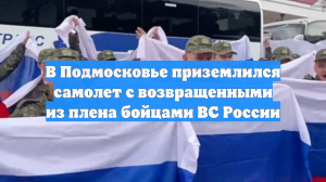В Подмосковье приземлился самолет с возвращенными из плена бойцами ВС России