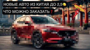 НОВЫЙ АВТО ИЗ КИТАЯ ДО 2,5 МИЛЛИОНОВ. ЧТО МОЖНО ПРИВЕЗТИ??