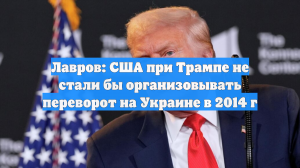 Лавров: США при Трампе не стали бы организовывать переворот на Украине в 2014 г