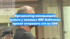 Организатор похищавшей деньги у военных ОПГ Кабочкин просит отправить его на СВО
