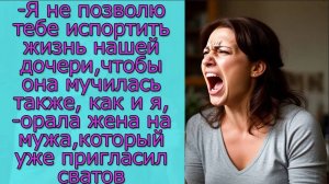 - Я не позволю тебе испортить жизнь нашей дочери, -орала жена на  мужа, который уже пригласил сватов
