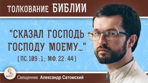"СКАЗАЛ ГОСПОДЬ ГОСПОДУ МОЕМУ.." (Пс.109:1, Мф. 22:44)  Священник Александр Сатомский