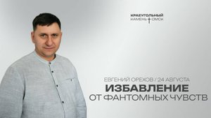 Евгений Орехов: Избавление от фантомных чувств / Церковь «Краеугольный камень» г. Омск