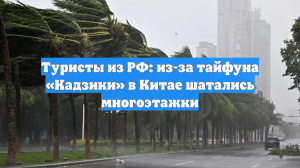 Туристы из РФ: из-за тайфуна «Кадзики» в Китае шатались многоэтажки