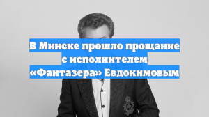 В Минске прошло прощание с исполнителем «Фантазера» Евдокимовым