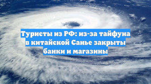 Туристы из РФ: из-за тайфуна в китайской Санье закрыты банки и магазины