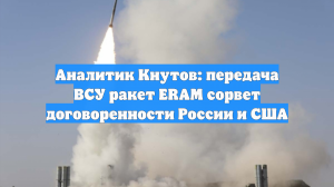 Аналитик Кнутов: передача ВСУ ракет ERAM сорвет договоренности России и США