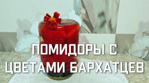 Рецепт маринованные помидоры с цветами бархатцев на зиму в банке