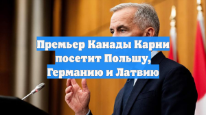 Премьер Канады Карни посетит Польшу, Германию и Латвию