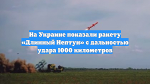 На Украине показали ракету «Длинный Нептун» с дальностью удара 1000 километров