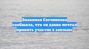 Знакомая Свечникова сообщила, что он давно мечтал принять участие в заплыве