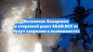 Полковник Ходаренок: с отправкой ракет ERAM ВСУ не будут сдержаны в возможностях