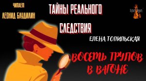 Тайны Реального Следствия: ВОСЕМЬ ТРУПОВ В ВАГОНЕ (автор: Елена Топильская).