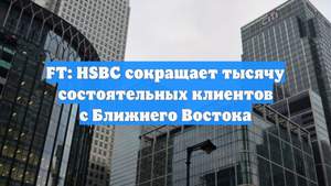 FT: HSBC сокращает тысячу состоятельных клиентов с Ближнего Востока