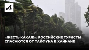 «Жесть какая!»: российские туристы спасаются от тайфуна в Хайнане