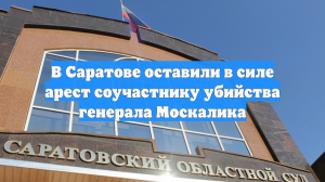 В Саратове оставили в силе арест соучастнику убийства генерала Москалика