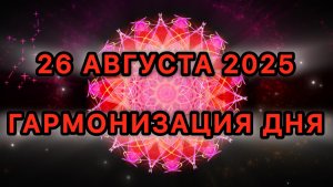 Гармонизация дня 26 августа 2025. Трансформационная Медитация.