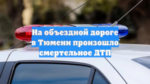 На объездной дороге в Тюмени произошло смертельное ДТП