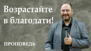 Возрастайте в благодати. Проповедь. Шипицин В.А. 24.08.2025.