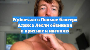 Wyborcza: в Польше блогера Алекса Лесли обвинили в призыве к насилию