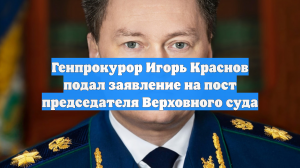 Генпрокурор Игорь Краснов подал заявление на пост председателя Верховного суда