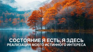 РЕАЛИЗАЦИЯ МОЕГО ИСТИННОГО ИНТЕРЕСА, СОСТОЯНИЕ Я ЕСТЬ, Я ЗДЕСЬ
