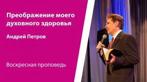 Преображение моего духовного здоровья. Андрей Петров, проповедь от 24 августа 2025