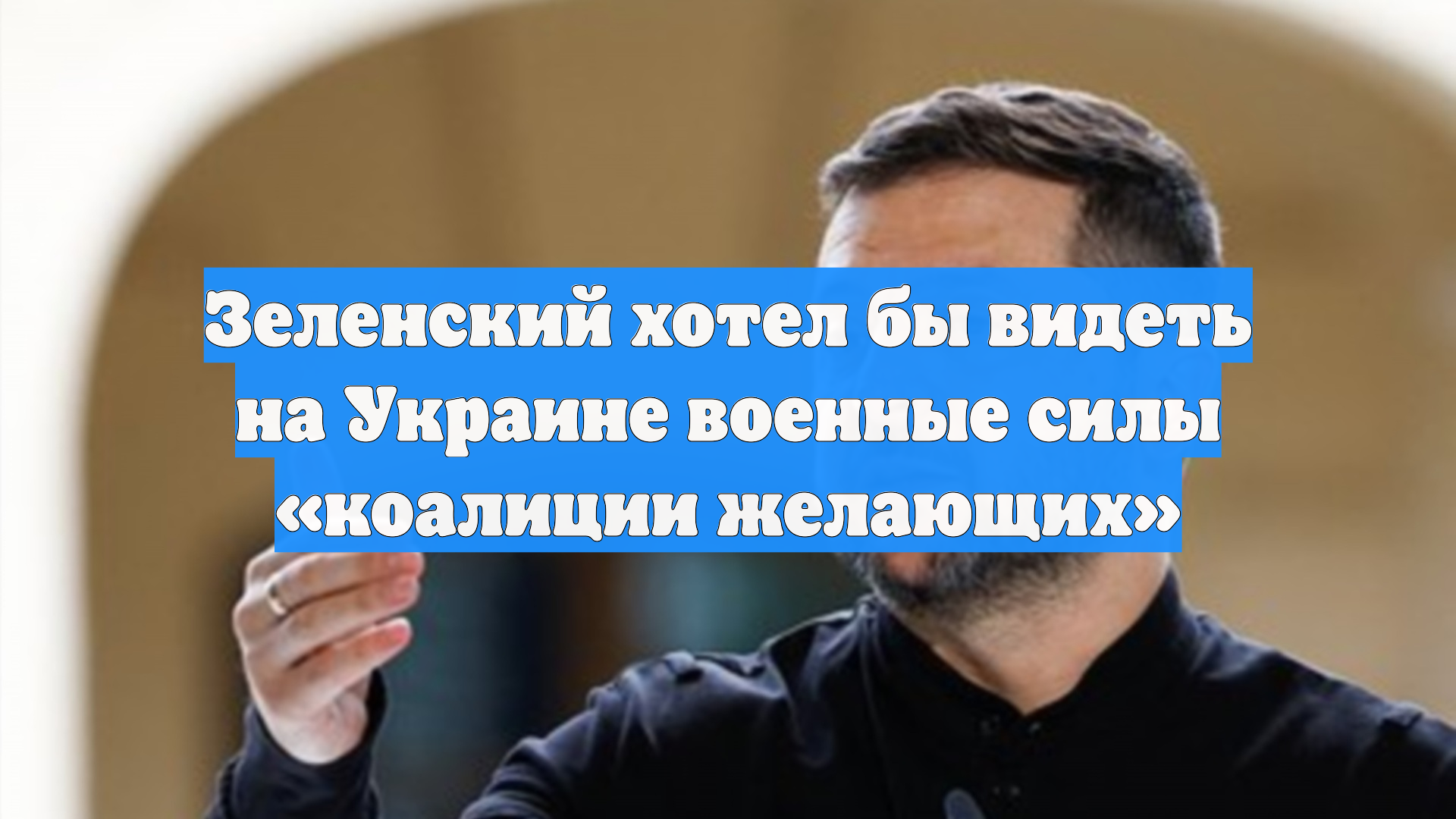 Зеленский хотел бы видеть на Украине военные силы «коалиции желающих»