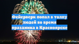 Фейерверк попал в толпу людей во время праздника в Красноярске