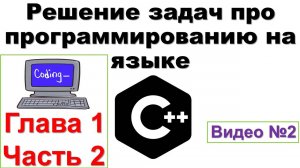 2. Решение задач по языку программированию C++. Глава 1, часть 2.