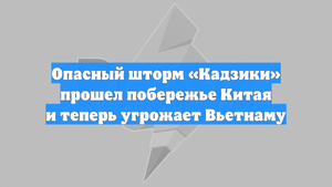 Опасный шторм «Кадзики» прошел побережье Китая и теперь угрожает Вьетнаму