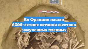 Во Франции нашли 6300-летние останки жестоко замученных пленных