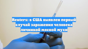 Reuters: в США выявлен первый случай заражения человека личинкой мясной мухи