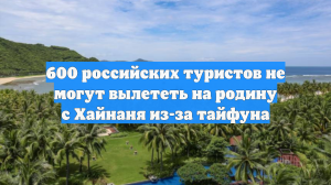 600 российских туристов не могут вылететь на родину с Хайнаня из-за тайфуна