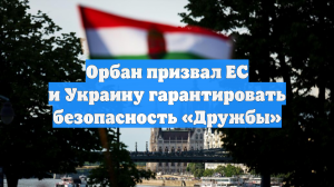 Орбан призвал ЕС и Украину гарантировать безопасность «Дружбы»