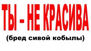 ТЫ - НЕ КРАСИВА (бред сивой кобылы)