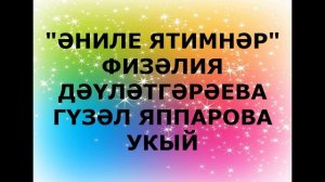 "ӘНИЛЕ ЯТИМНӘР" ФИЗӘЛИЯ ДӘҮЛӘТГӘРӘЕВА  ГҮЗӘЛ ЯППАРОВА УКЫЙ