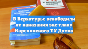 В Верхотурье освободили от наказания экс-главу Карелинского ТУ Дутко