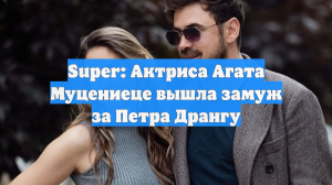 Super: Актриса Агата Муцениеце вышла замуж за Петра Дрангу