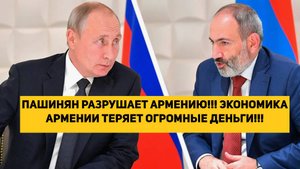 ПАШИНЯН РАЗРУШАЕТ АРМЕНИЮ!!! ЭКОНОМИКА АРМЕНИИ ТЕРЯЕТ ОГРОМНЫЕ ДЕНЬГИ!!!