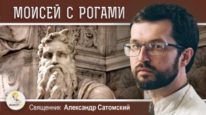ПОЧЕМУ МОИСЕЯ ИЗОБРАЖАЛИ С РОГАМИ ? Священник Александр Сатомский