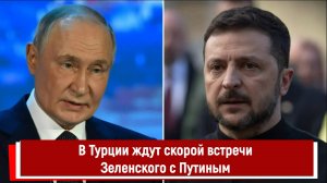В Турции ждут скорой встречи Зеленского с Путиным