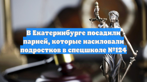 В Екатеринбурге посадили парней, которые насиловали подростков в спецшколе №124