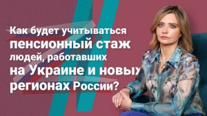 Как будет учитываться пенсионный стаж людей, работавших на Украине и новых регионах России?