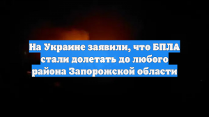 На Украине заявили, что БПЛА стали долетать до любого района Запорожской области