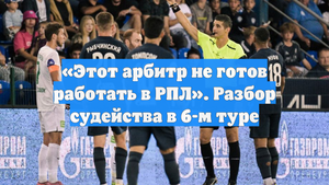 «Этот арбитр не готов работать в РПЛ». Разбор судейства в 6-м туре