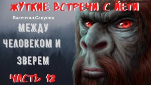 Жуткие встречи с Йети.МЕЖДУ ЧЕЛОВЕКОМ И ЗВЕРЕМ Ч.12. А КТО ТАКОЙ АВДОШКА?